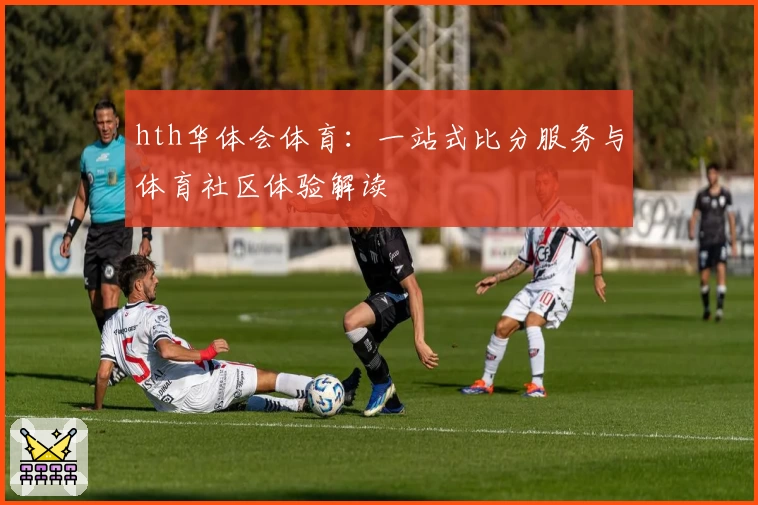 hth华体会体育：一站式比分服务与体育社区体验解读