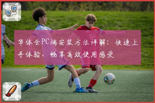 华体会PC端安装方法详解：快速上手体验，畅享高效使用感受