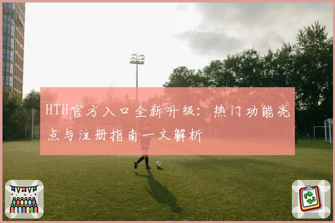 HTH官方入口全新升级：热门功能亮点与注册指南一文解析