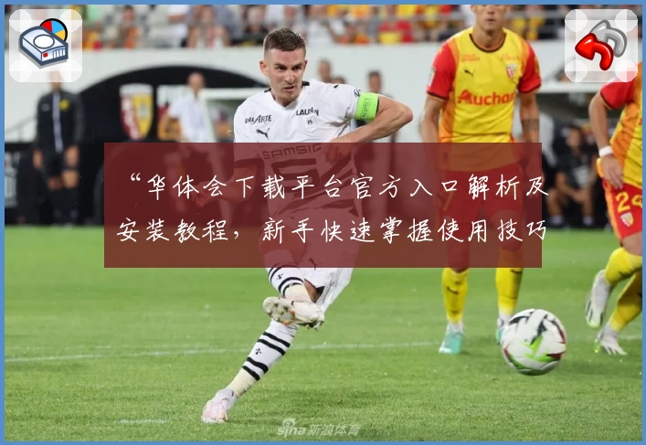 “华体会下载平台官方入口解析及安装教程，新手快速掌握使用技巧”