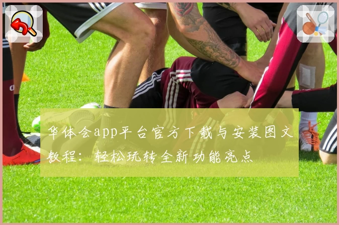 华体会app平台官方下载与安装图文教程：轻松玩转全新功能亮点