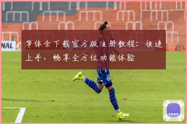 华体会下载官方版注册教程：快速上手，畅享全方位功能体验