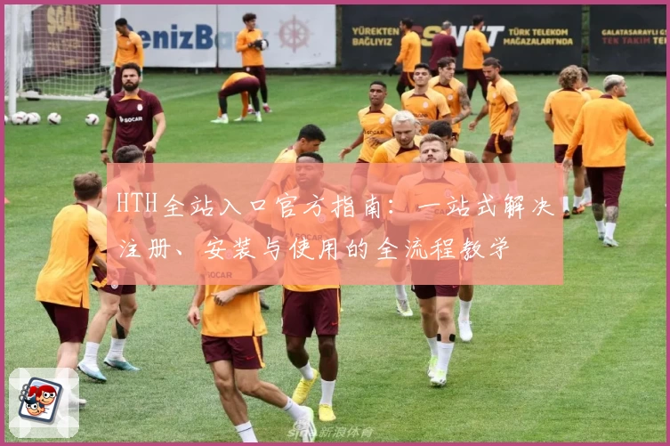 HTH全站入口官方指南：一站式解决注册、安装与使用的全流程教学