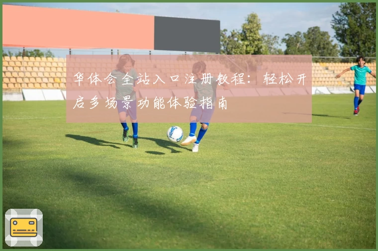 华体会全站入口注册教程：轻松开启多场景功能体验指南