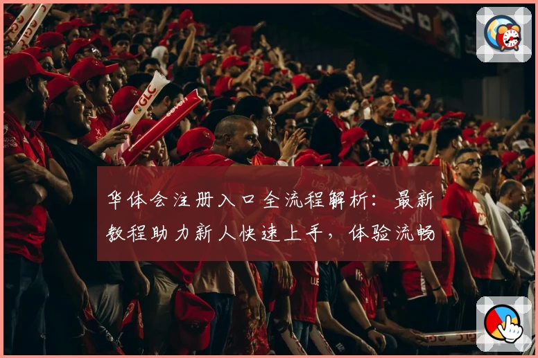 华体会注册入口全流程解析：最新教程助力新人快速上手，体验流畅操作魅力