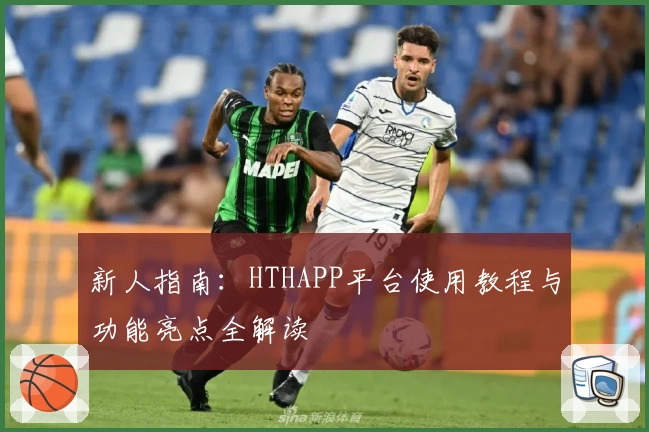 新人指南：HTHAPP平台使用教程与功能亮点全解读