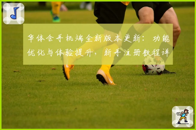 华体会手机端全新版本更新：功能优化与体验提升，新手注册教程详解