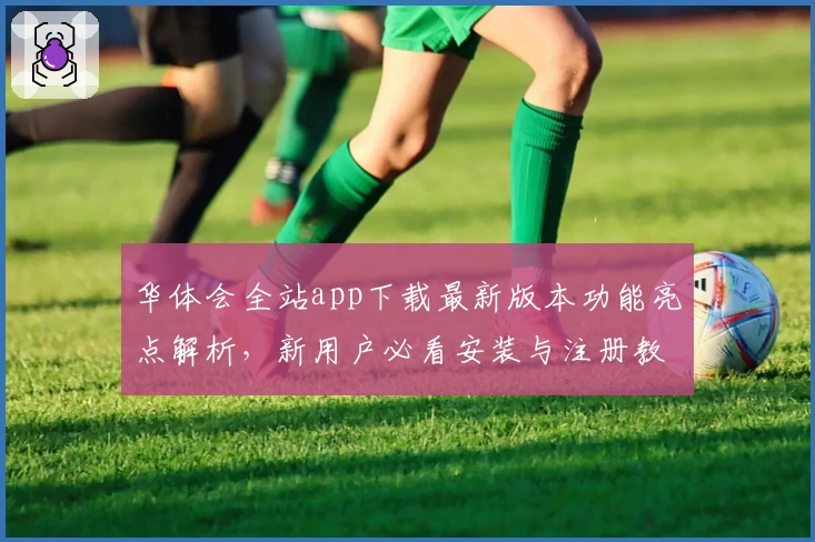 华体会全站app下载最新版本功能亮点解析,新用户必看安装与注册教程