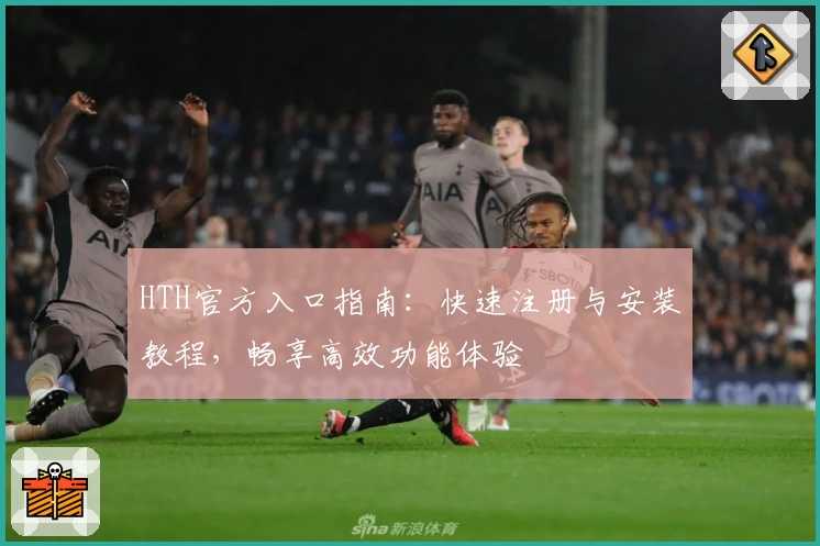 HTH官方入口指南:快速注册与安装教程,畅享高效功能体验