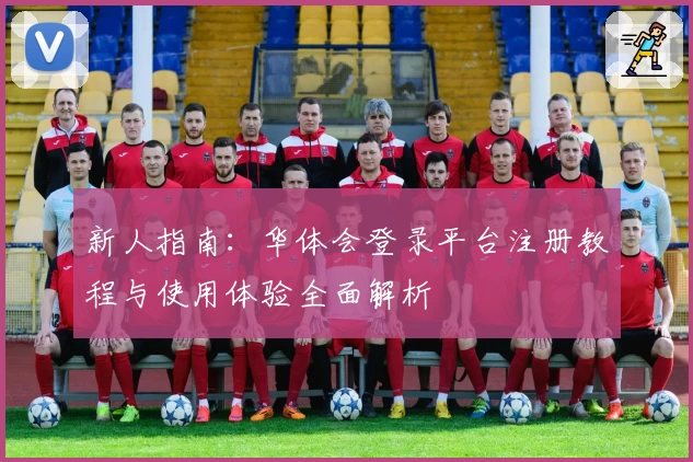 新人指南：华体会登录平台注册教程与使用体验全面解析