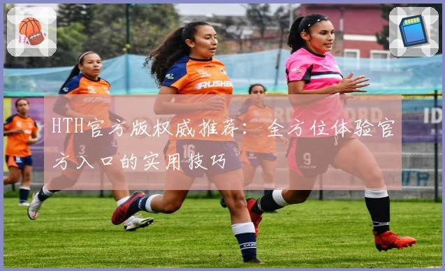 HTH官方版权威推荐：全方位体验官方入口的实用技巧