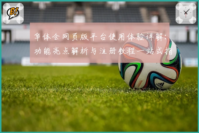 华体会网页版平台使用体验详解：功能亮点解析与注册教程一站式指南