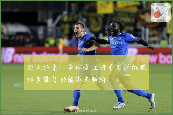 新人指南：华体会注册平台详细操作步骤与功能亮点解析