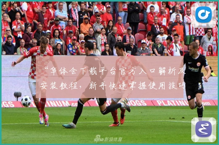 “华体会下载平台官方入口解析及安装教程，新手快速掌握使用技巧”