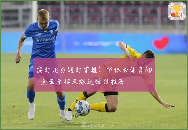 实时比分随时掌握！华体会体育App全面介绍及球迷强烈推荐