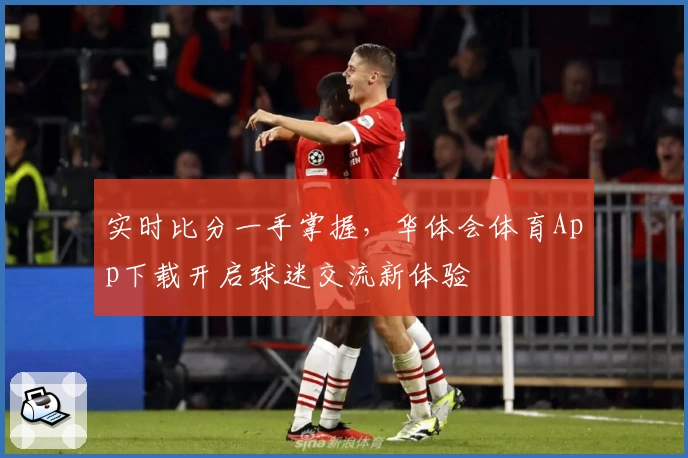 实时比分一手掌握,华体会体育App下载开启球迷交流新体验