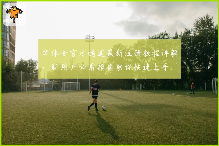 华体会官方通道最新注册教程详解，新用户必看指南助你快速上手