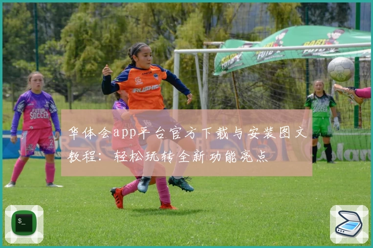 华体会app平台官方下载与安装图文教程：轻松玩转全新功能亮点