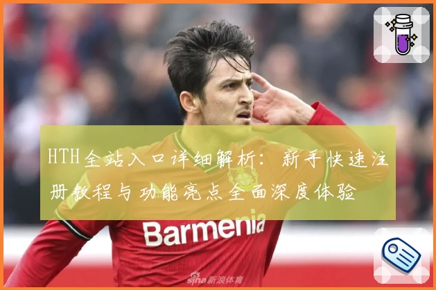 HTH全站入口详细解析：新手快速注册教程与功能亮点全面深度体验