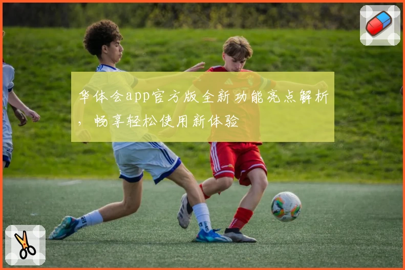 华体会app官方版全新功能亮点解析，畅享轻松使用新体验