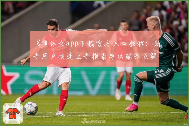 《华体会app下载官方入口教程：新手用户快速上手指南与功能亮点解析》