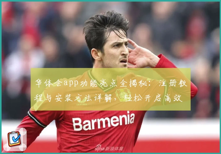 华体会app功能亮点全揭秘：注册教程与安装方法详解，轻松开启高效使用体验