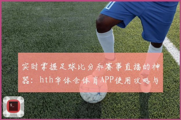 实时掌握足球比分和赛事直播的神器:hth华体会体育APP使用攻略与教程
