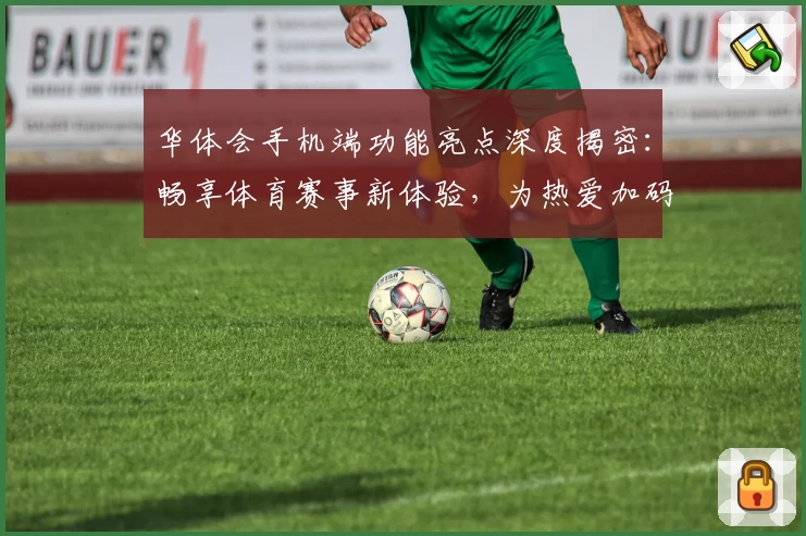 华体会手机端功能亮点深度揭密：畅享体育赛事新体验，为热爱加码