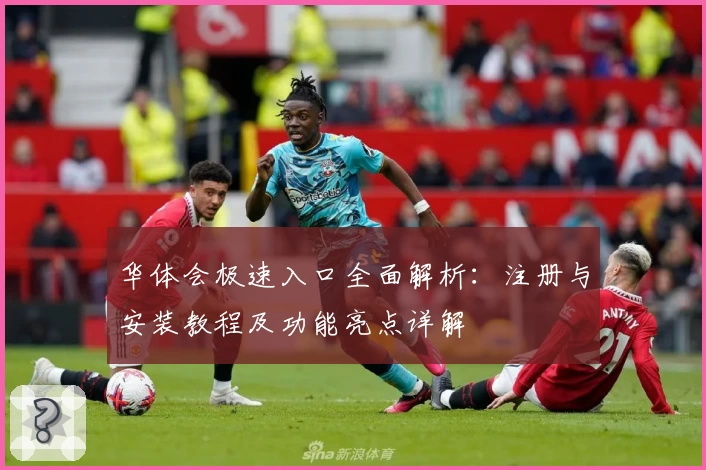 华体会极速入口全面解析：注册与安装教程及功能亮点详解