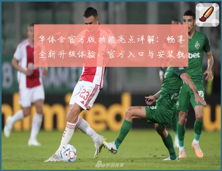 华体会官方版功能亮点详解：畅享全新升级体验，官方入口与安装教程一网打尽