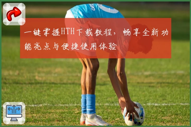 一键掌握HTH下载教程，畅享全新功能亮点与便捷使用体验