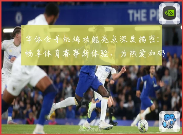 华体会手机端功能亮点深度揭密：畅享体育赛事新体验，为热爱加码