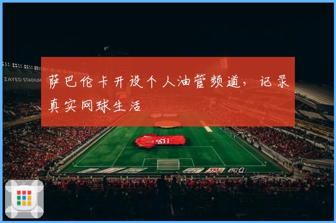 萨巴伦卡开设个人油管频道,记录真实网球生活