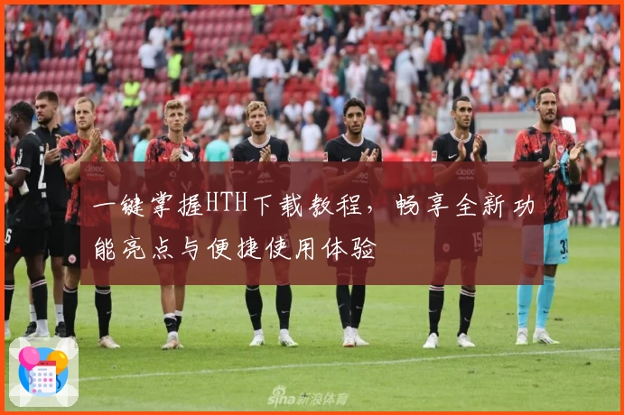 一键掌握HTH下载教程，畅享全新功能亮点与便捷使用体验