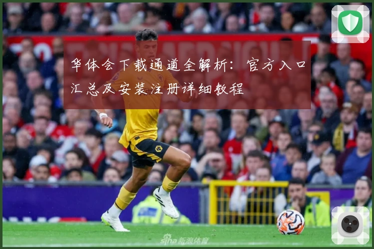 华体会下载通道全解析：官方入口汇总及安装注册详细教程