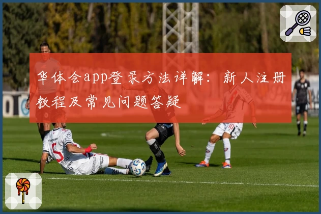 华体会app登录方法详解：新人注册教程及常见问题答疑