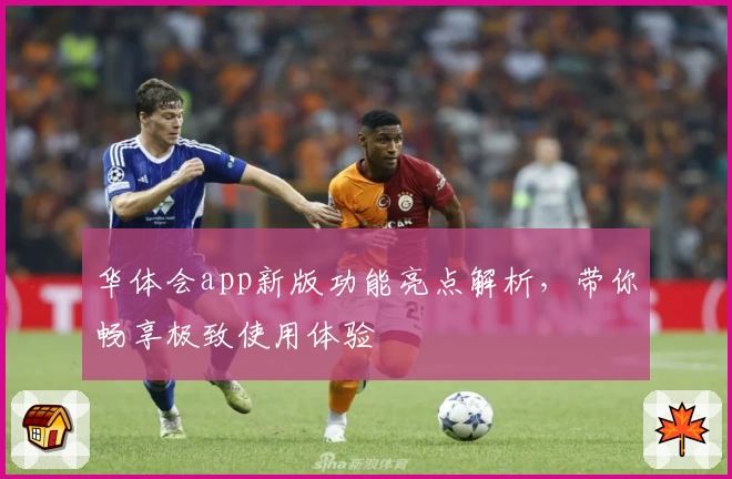 华体会app新版功能亮点解析，带你畅享极致使用体验