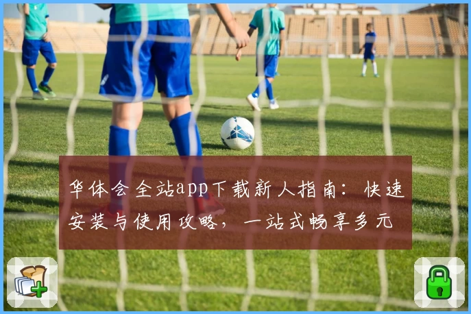 华体会全站app下载新人指南：快速安装与使用攻略，一站式畅享多元功能体验