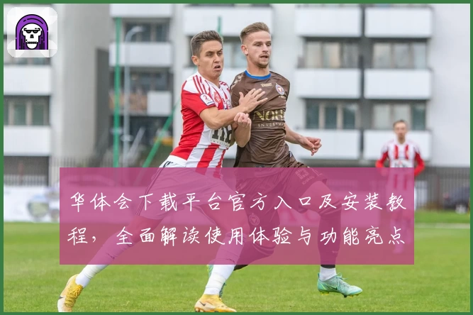 华体会下载平台官方入口及安装教程，全面解读使用体验与功能亮点