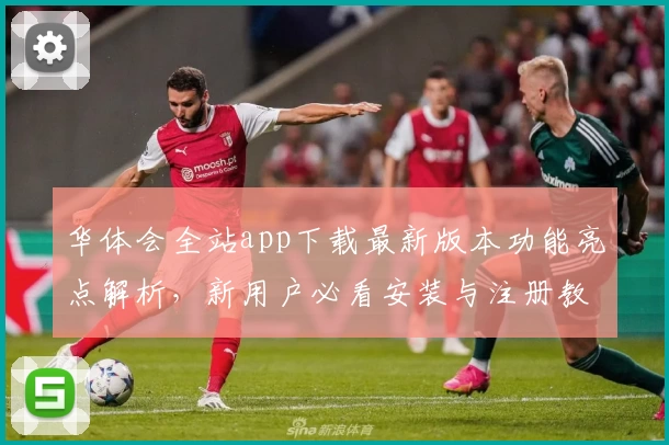 华体会全站app下载最新版本功能亮点解析,新用户必看安装与注册教程