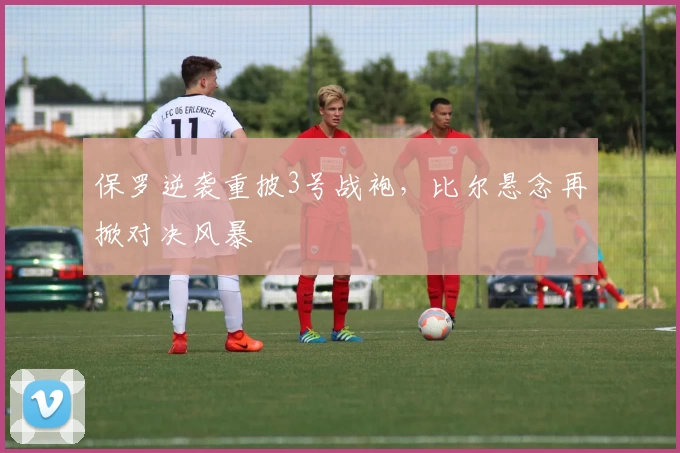 保罗逆袭重披3号战袍,比尔悬念再掀对决风暴