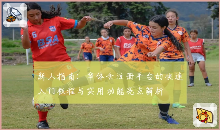 新人指南：华体会注册平台的快速入门教程与实用功能亮点解析