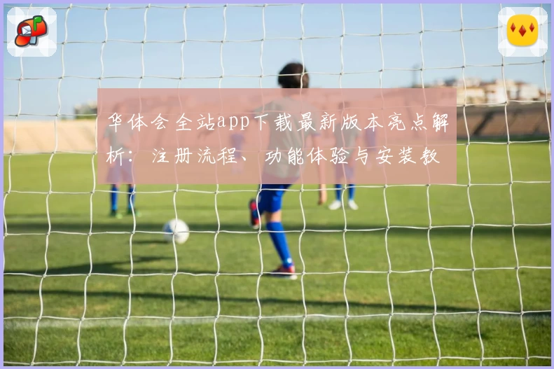 华体会全站app下载最新版本亮点解析：注册流程、功能体验与安装教程全面解读