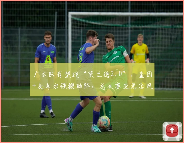 广东队有望迎“莫兰德2.0”，奎因+麦考尔强援助阵，总决赛变悬念风暴！