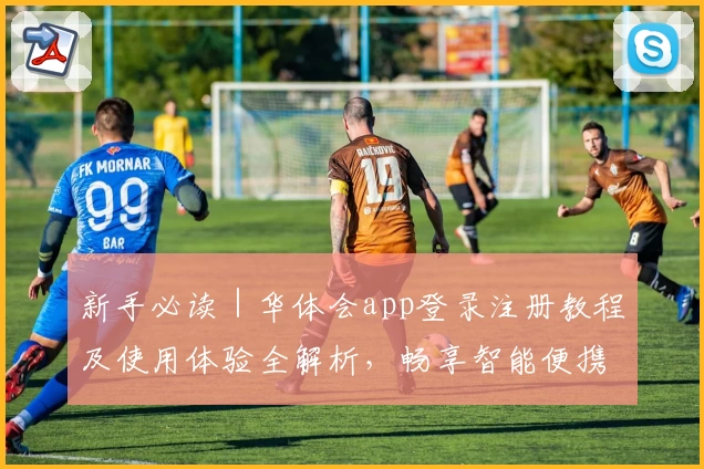 新手必读|华体会app登录注册教程及使用体验全解析,畅享智能便携服务