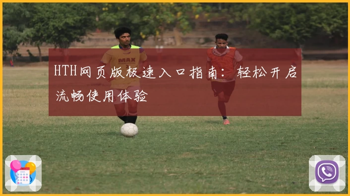 HTH网页版极速入口指南：轻松开启流畅使用体验