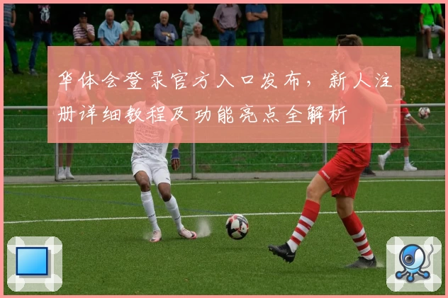华体会登录官方入口发布，新人注册详细教程及功能亮点全解析