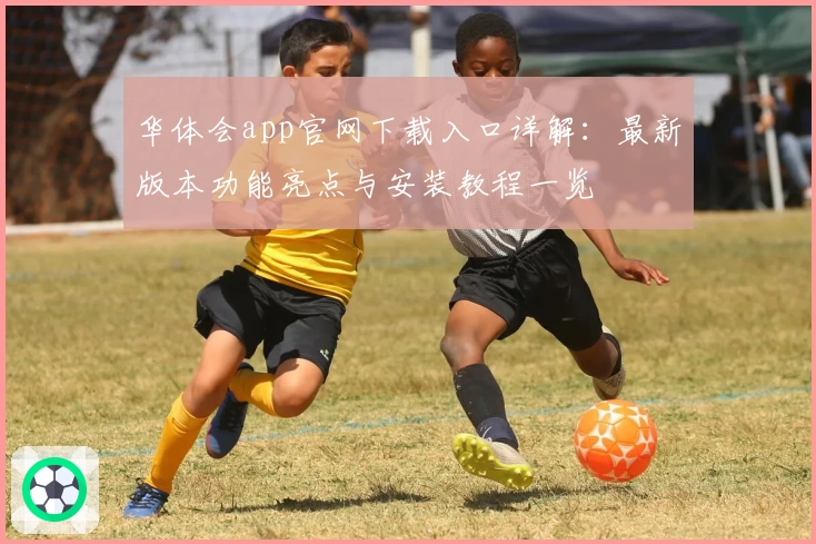 华体会app官网下载入口详解：最新版本功能亮点与安装教程一览