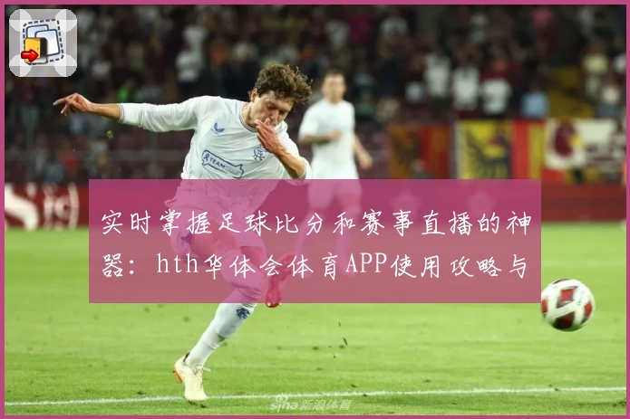实时掌握足球比分和赛事直播的神器：hth华体会体育APP使用攻略与教程