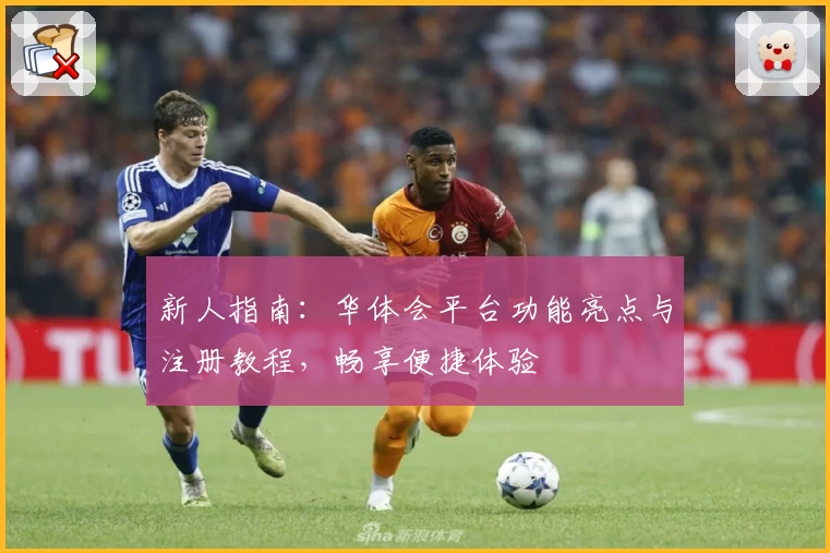 新人指南：华体会平台功能亮点与注册教程，畅享便捷体验